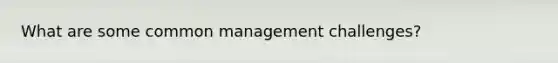 What are some common management challenges?