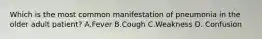 Which is the most common manifestation of pneumonia in the older adult patient? A.Fever B.Cough C.Weakness D. Confusion