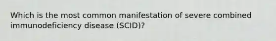 Which is the most common manifestation of severe combined immunodeficiency disease (SCID)?