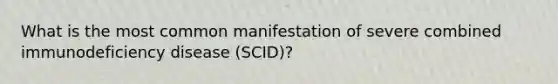 What is the most common manifestation of severe combined immunodeficiency disease (SCID)?