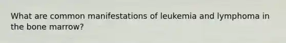 What are common manifestations of leukemia and lymphoma in the bone marrow?