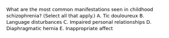 What are the most common manifestations seen in childhood schizophrenia? (Select all that apply.) A. Tic douloureux B. Language disturbances C. Impaired personal relationships D. Diaphragmatic hernia E. Inappropriate affect