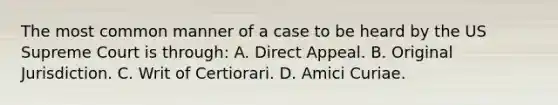 The most common manner of a case to be heard by the US Supreme Court is through: A. Direct Appeal. B. Original Jurisdiction. C. Writ of Certiorari. D. Amici Curiae.