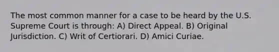 The most common manner for a case to be heard by the U.S. Supreme Court is through: A) Direct Appeal. B) Original Jurisdiction. C) Writ of Certiorari. D) Amici Curiae.