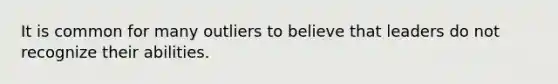 It is common for many outliers to believe that leaders do not recognize their abilities.