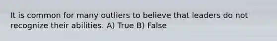 It is common for many outliers to believe that leaders do not recognize their abilities. A) True B) False