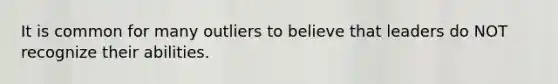 It is common for many outliers to believe that leaders do NOT recognize their abilities.