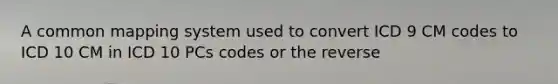 A common mapping system used to convert ICD 9 CM codes to ICD 10 CM in ICD 10 PCs codes or the reverse