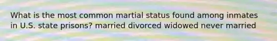 What is the most common martial status found among inmates in U.S. state prisons? married divorced widowed never married