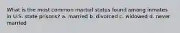 What is the most common martial status found among inmates in U.S. state prisons? a. married b. divorced c. widowed d. never married