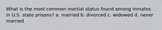 What is the most common martial status found among inmates in U.S. state prisons? a. married b. divorced c. widowed d. never married