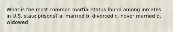 What is the most common martial status found among inmates in U.S. state prisons? a. married b. divorced c. never married d. widowed