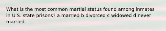 What is the most common martial status found among inmates in U.S. state prisons? a married b divorced c widowed d never married