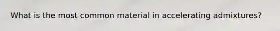 What is the most common material in accelerating admixtures?