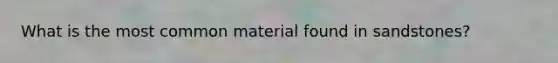 What is the most common material found in sandstones?