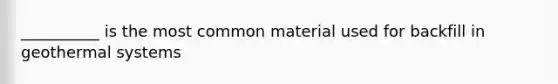__________ is the most common material used for backfill in geothermal systems