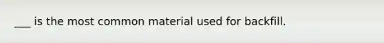 ___ is the most common material used for backfill.