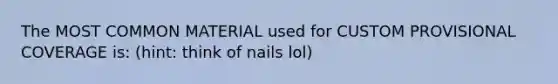 The MOST COMMON MATERIAL used for CUSTOM PROVISIONAL COVERAGE is: (hint: think of nails lol)