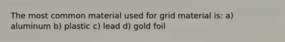 The most common material used for grid material is: a) aluminum b) plastic c) lead d) gold foil