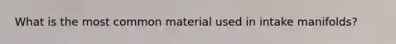 What is the most common material used in intake manifolds?