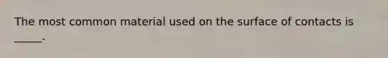 The most common material used on the surface of contacts is _____.