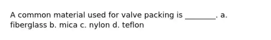 A common material used for valve packing is ________. a. fiberglass b. mica c. nylon d. teflon