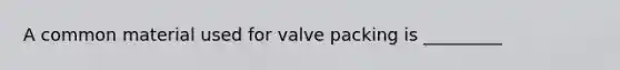 A common material used for valve packing is _________