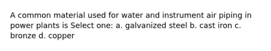 A common material used for water and instrument air piping in power plants is Select one: a. galvanized steel b. cast iron c. bronze d. copper