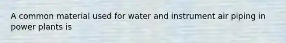 A common material used for water and instrument air piping in power plants is