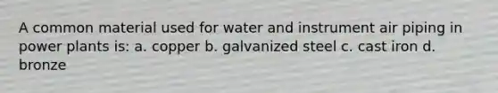 A common material used for water and instrument air piping in power plants is: a. copper b. galvanized steel c. cast iron d. bronze