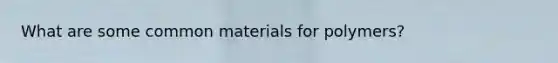 What are some common materials for polymers?