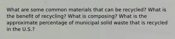 What are some common materials that can be recycled? What is the benefit of recycling? What is composing? What is the approximate percentage of municipal solid waste that is recycled in the U.S.?