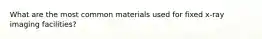 What are the most common materials used for fixed x-ray imaging facilities?