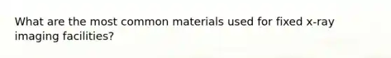 What are the most common materials used for fixed x-ray imaging facilities?