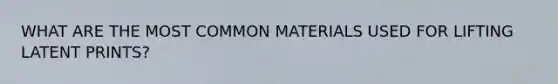 WHAT ARE THE MOST COMMON MATERIALS USED FOR LIFTING LATENT PRINTS?