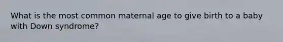 What is the most common maternal age to give birth to a baby with Down syndrome?