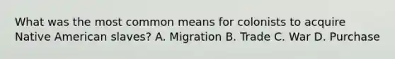 What was the most common means for colonists to acquire Native American slaves? A. Migration B. Trade C. War D. Purchase