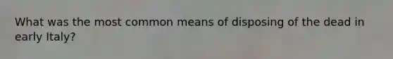 What was the most common means of disposing of the dead in early Italy?
