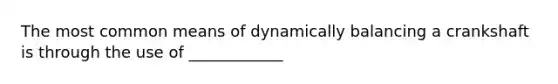 The most common means of dynamically balancing a crankshaft is through the use of ____________