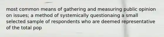 most common means of gathering and measuring public opinion on issues; a method of systemically questionaing a small selected sample of respondents who are deemed representative of the total pop