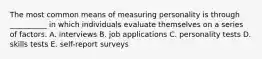 The most common means of measuring personality is through __________ in which individuals evaluate themselves on a series of factors. A. interviews B. job applications C. personality tests D. skills tests E. self-report surveys