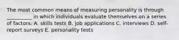 The most common means of measuring personality is through​ __________ in which individuals evaluate themselves on a series of factors. A. skills tests B. job applications C. interviews D. ​self-report surveys E. personality tests