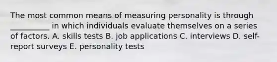 The most common means of measuring personality is through​ __________ in which individuals evaluate themselves on a series of factors. A. skills tests B. job applications C. interviews D. ​self-report surveys E. personality tests