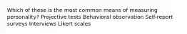 Which of these is the most common means of measuring personality? Projective tests Behavioral observation Self-report surveys Interviews Likert scales