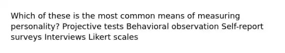 Which of these is the most common means of measuring personality? Projective tests Behavioral observation Self-report surveys Interviews Likert scales