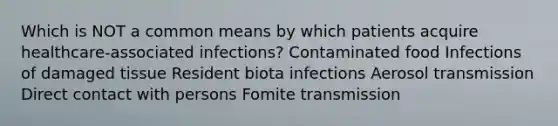 Which is NOT a common means by which patients acquire healthcare-associated infections? Contaminated food Infections of damaged tissue Resident biota infections Aerosol transmission Direct contact with persons Fomite transmission