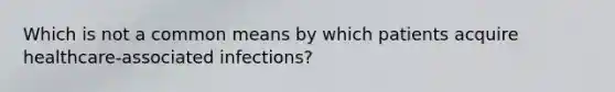 Which is not a common means by which patients acquire healthcare-associated infections?