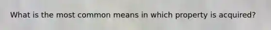 What is the most common means in which property is acquired?