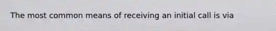The most common means of receiving an initial call is via