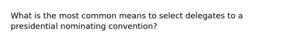 What is the most common means to select delegates to a presidential nominating convention?